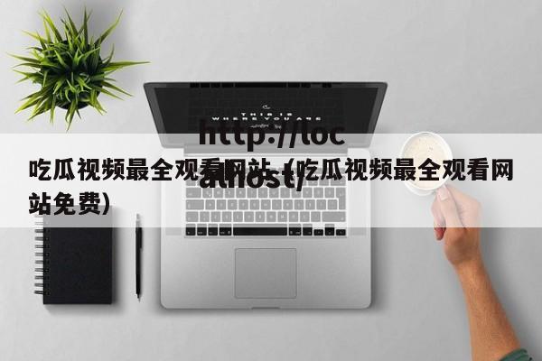 吃瓜视频最全观看网站(吃瓜视频最全观看网站免费)