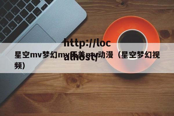 星空mv梦幻mv天美mv动漫(星空梦幻视频)
