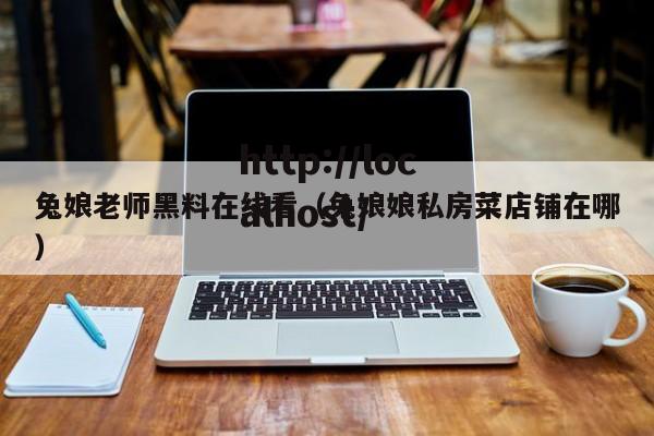 兔娘老师黑料在线看(兔娘娘私房菜店铺在哪)